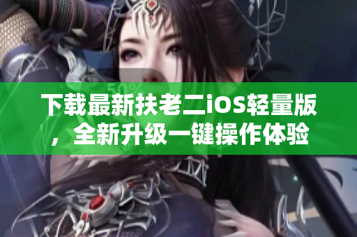 下载最新扶老二iOS轻量版，全新升级一键操作体验