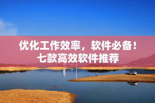 优化工作效率，软件必备！七款高效软件推荐