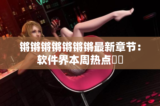 锵锵锵锵锵锵锵最新章节：软件界本周热点話題