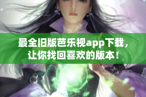 最全旧版芭乐视app下载，让你找回喜欢的版本！