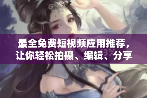最全免费短视频应用推荐，让你轻松拍摄、编辑、分享视频！