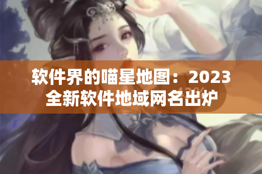 软件界的喵星地图：2023全新软件地域网名出炉