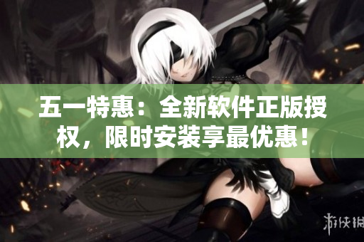 五一特惠：全新软件正版授权，限时安装享最优惠！