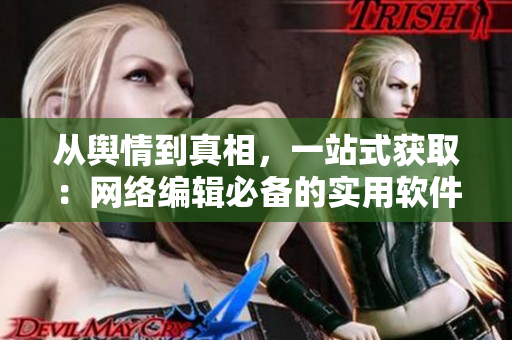 从舆情到真相，一站式获取：网络编辑必备的实用软件