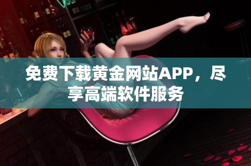 免费下载黄金网站APP，尽享高端软件服务