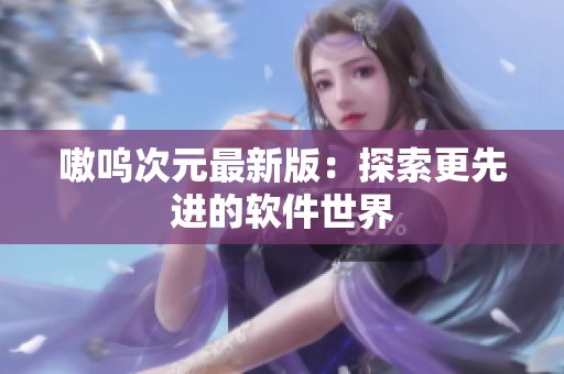 嗷呜次元最新版：探索更先进的软件世界