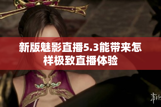 新版魅影直播5.3能带来怎样极致直播体验