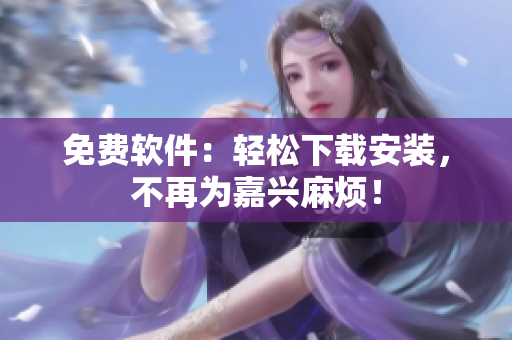 免费软件：轻松下载安装，不再为嘉兴麻烦！