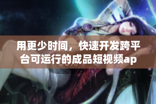 用更少时间，快速开发跨平台可运行的成品短视频app！