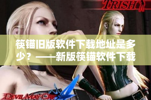筷锚旧版软件下载地址是多少？——新版筷锚软件下载链接