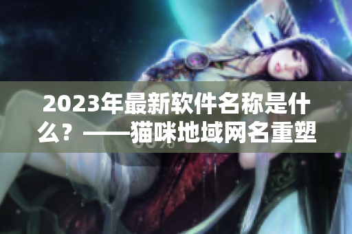 2023年最新软件名称是什么？——猫咪地域网名重塑