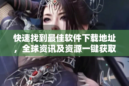 快速找到最佳软件下载地址，全球资讯及资源一键获取
