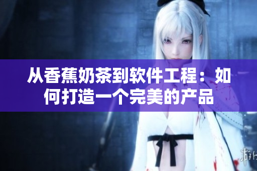 从香蕉奶茶到软件工程：如何打造一个完美的产品