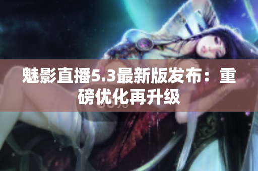 魅影直播5.3最新版发布：重磅优化再升级