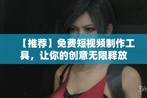 【推荐】免费短视频制作工具，让你的创意无限释放