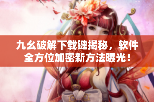 九幺破解下载键揭秘，软件全方位加密新方法曝光！