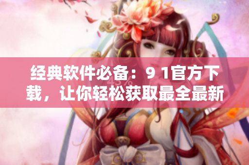 经典软件必备：9 1官方下载，让你轻松获取最全最新软件资源