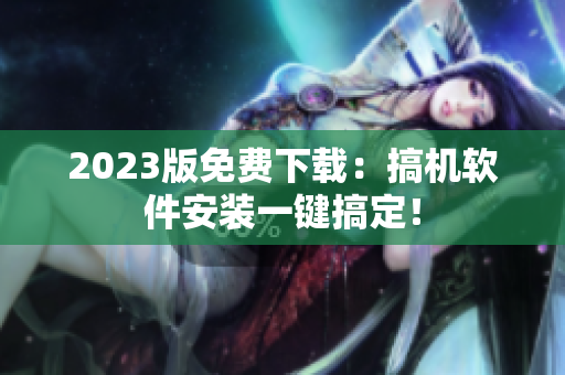 2023版免费下载：搞机软件安装一键搞定！