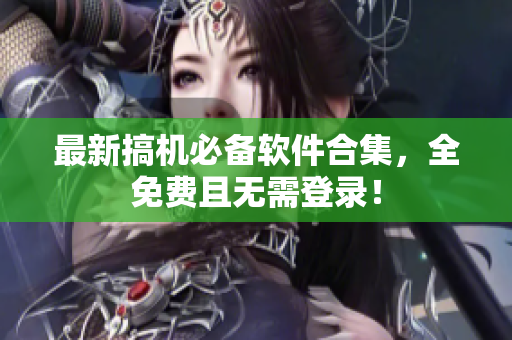 最新搞机必备软件合集，全免费且无需登录！