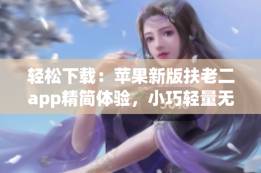 轻松下载：苹果新版扶老二app精简体验，小巧轻量无广告！