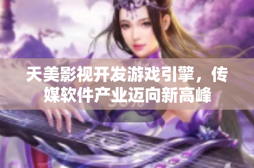 天美影视开发游戏引擎，传媒软件产业迈向新高峰