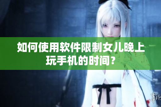 如何使用软件限制女儿晚上玩手机的时间？