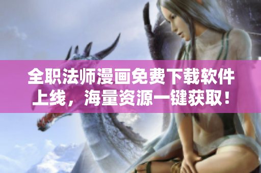 全职法师漫画免费下载软件上线，海量资源一键获取！