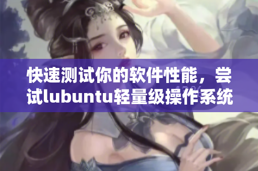 快速测试你的软件性能，尝试lubuntu轻量级操作系统