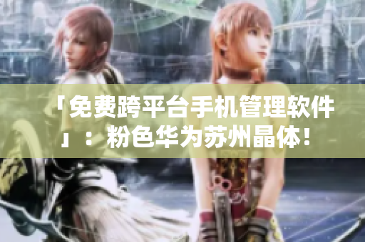 「免费跨平台手机管理软件」：粉色华为苏州晶体！