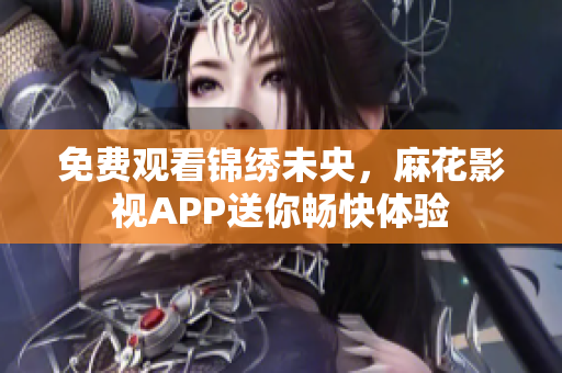 免费观看锦绣未央，麻花影视APP送你畅快体验