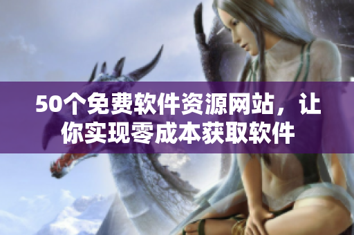 50个免费软件资源网站，让你实现零成本获取软件