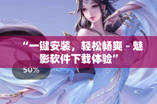 “一键安装，轻松畅爽 - 魅影软件下载体验”