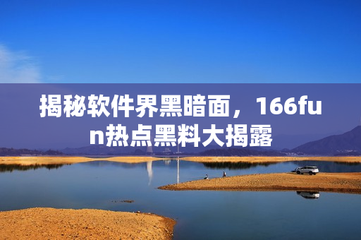 揭秘软件界黑暗面，166fun热点黑料大揭露