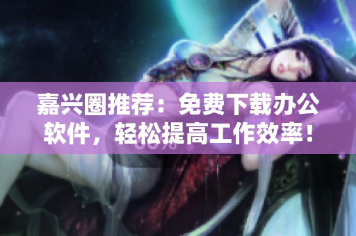 嘉兴圈推荐：免费下载办公软件，轻松提高工作效率！