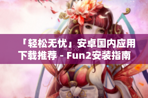「轻松无忧」安卓国内应用下载推荐 - Fun2安装指南