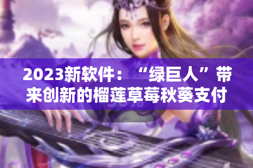 2023新软件：“绿巨人”带来创新的榴莲草莓秋葵支付！