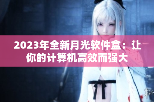 2023年全新月光软件盒：让你的计算机高效而强大