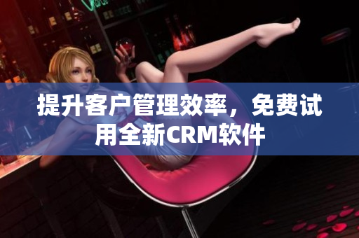 提升客户管理效率，免费试用全新CRM软件