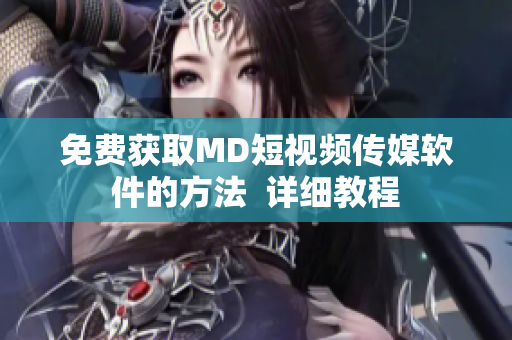 免费获取MD短视频传媒软件的方法  详细教程