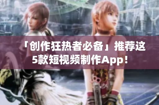 「创作狂热者必备」推荐这5款短视频制作App！