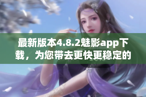 最新版本4.8.2魅影app下载，为您带去更快更稳定的软件体验