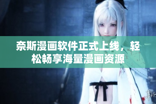 奈斯漫画软件正式上线，轻松畅享海量漫画资源