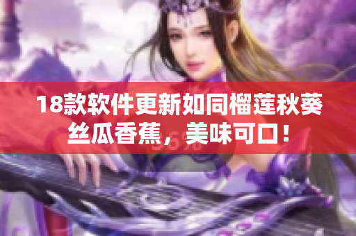 18款软件更新如同榴莲秋葵丝瓜香蕉，美味可口！