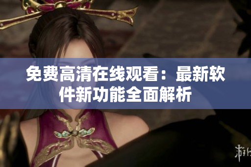 免费高清在线观看：最新软件新功能全面解析