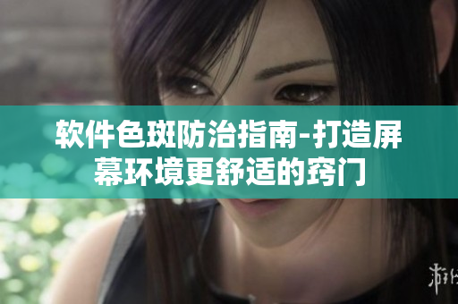 软件色斑防治指南-打造屏幕环境更舒适的窍门