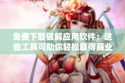 免费下载破解应用软件：这些工具可助你轻松取得商业版免费使用权