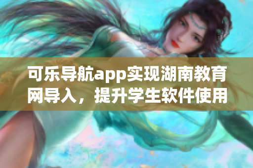 可乐导航app实现湖南教育网导入，提升学生软件使用效率