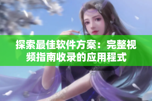 探索最佳软件方案：完整视频指南收录的应用程式