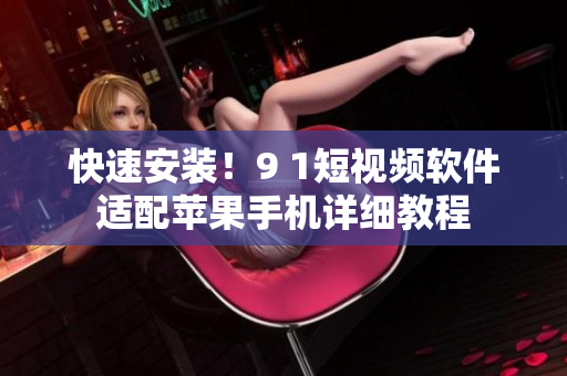 快速安装！9 1短视频软件适配苹果手机详细教程
