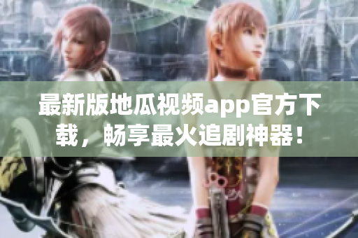 最新版地瓜视频app官方下载，畅享最火追剧神器！